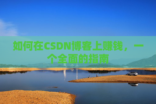如何在CSDN博客上赚钱,一个全面的指南
