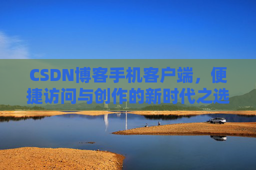 CSDN博客手机客户端，便捷访问与创作的新时代之选