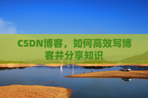 CSDN博客，如何高效写博客并分享知识